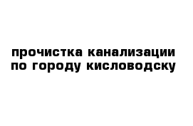 прочистка канализации по городу кисловодску